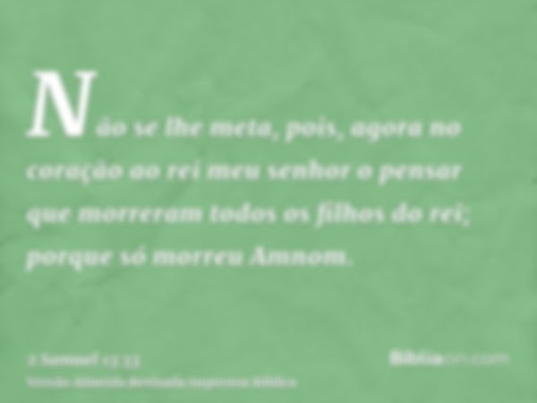 Não se lhe meta, pois, agora no coração ao rei meu senhor o pensar que morreram todos os filhos do rei; porque só morreu Amnom.