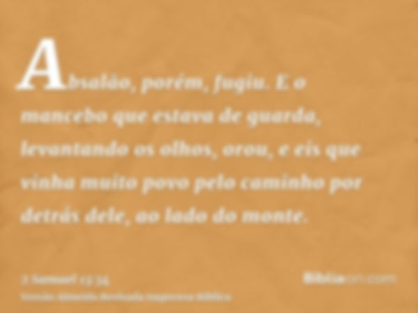 Absalão, porém, fugiu. E o mancebo que estava de guarda, levantando os olhos, orou, e eis que vinha muito povo pelo caminho por detrás dele, ao lado do monte.