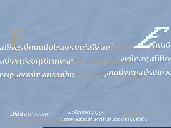 Então disse Jonadabe ao rei: Eis aí vêm os filhos do rei; conforme a palavra de teu servo, assim sucedeu.