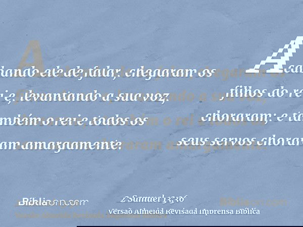 Acabando ele de falar, chegaram os filhos do rei e, levantando a sua voz, choraram; e também o rei e todos os seus servos choraram amargamente.