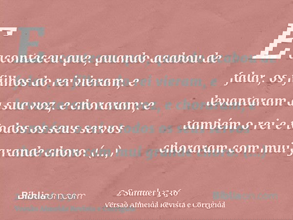 E aconteceu que, quando acabou de falar, os filhos do rei vieram, e levantaram a sua voz, e choraram; e também o rei e todos os seus servos choraram com mui gra