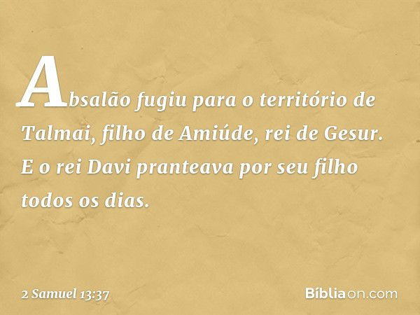 Absalão fugiu para o território de Talmai, filho de Ami­úde, rei de Gesur. E o rei Davi pranteava por seu filho todos os dias. -- 2 Samuel 13:37