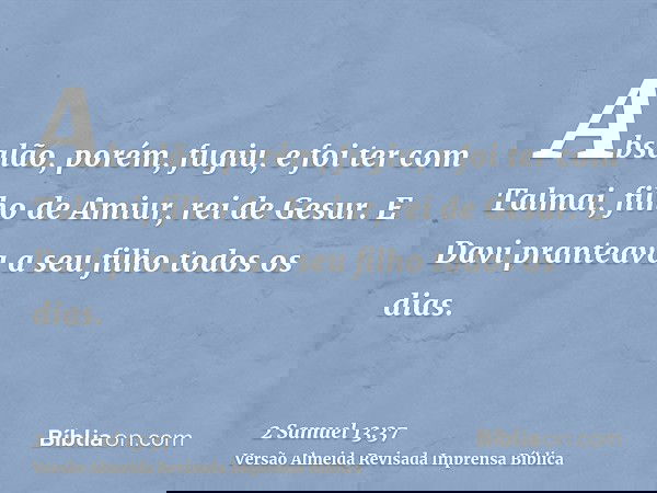 Absalão, porém, fugiu, e foi ter com Talmai, filho de Amiur, rei de Gesur. E Davi pranteava a seu filho todos os dias.