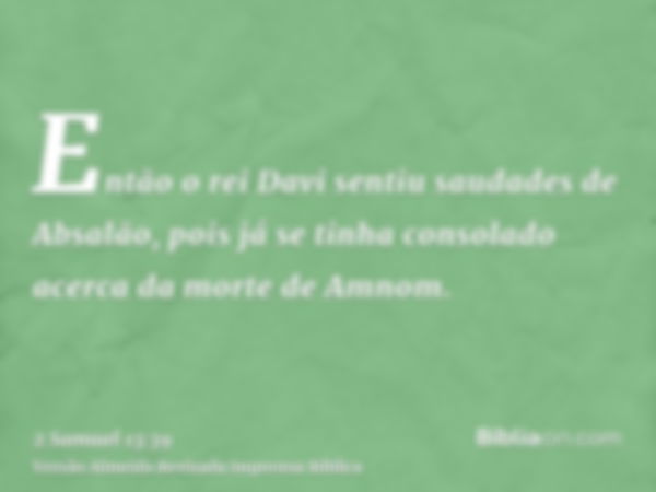 Então o rei Davi sentiu saudades de Absalão, pois já se tinha consolado acerca da morte de Amnom.