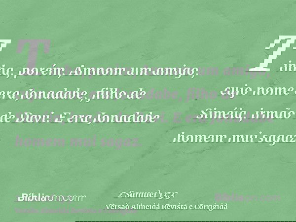 Tinha, porém, Amnom um amigo, cujo nome era Jonadabe, filho de Siméia, irmão de Davi. E era Jonadabe homem mui sagaz.