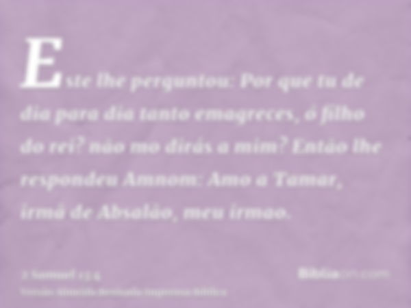 Este lhe perguntou: Por que tu de dia para dia tanto emagreces, ó filho do rei? não mo dirás a mim? Então lhe respondeu Amnom: Amo a Tamar, irmã de Absalão, meu