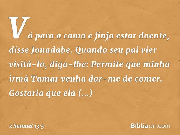 "Vá para a cama e finja estar doente", disse Jonadabe. "Quando seu pai vier visitá-lo, diga-lhe: Permite que minha irmã Tamar venha dar-me de comer. Gostaria qu