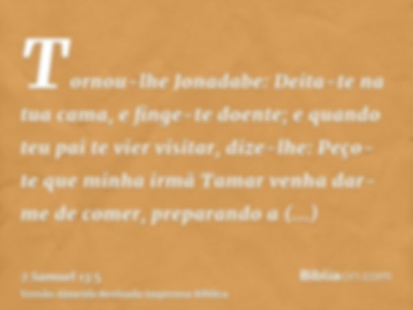 Tornou-lhe Jonadabe: Deita-te na tua cama, e finge-te doente; e quando teu pai te vier visitar, dize-lhe: Peço-te que minha irmã Tamar venha dar-me de comer, pr