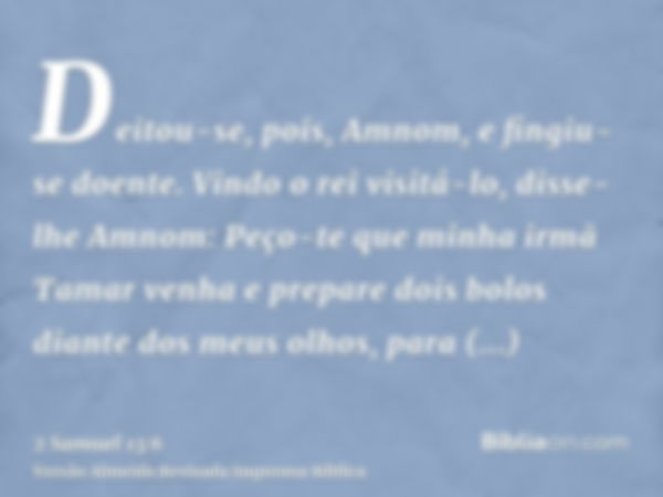 Deitou-se, pois, Amnom, e fingiu-se doente. Vindo o rei visitá-lo, disse-lhe Amnom: Peço-te que minha irmã Tamar venha e prepare dois bolos diante dos meus olho