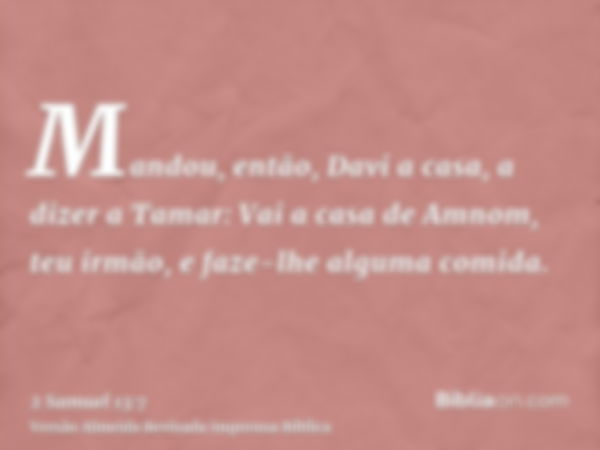 Mandou, então, Davi a casa, a dizer a Tamar: Vai a casa de Amnom, teu irmão, e faze-lhe alguma comida.