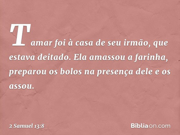 Tamar foi à casa de seu irmão, que estava deitado. Ela amassou a farinha, preparou os bolos na presença dele e os assou. -- 2 Samuel 13:8