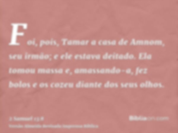 Foi, pois, Tamar a casa de Amnom, seu irmão; e ele estava deitado. Ela tomou massa e, amassando-a, fez bolos e os cozeu diante dos seus olhos.