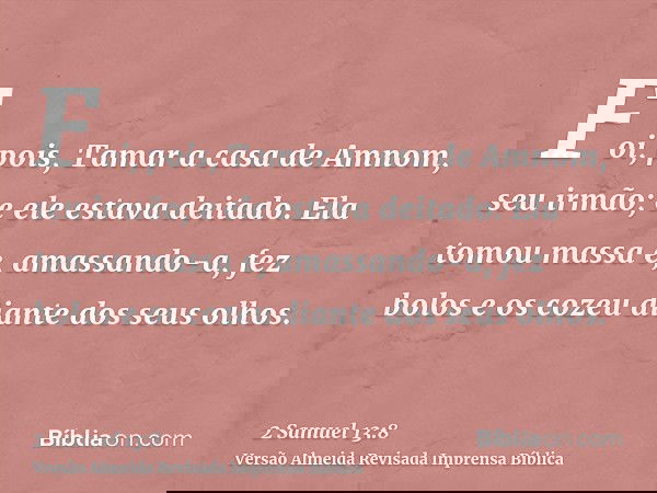 Foi, pois, Tamar a casa de Amnom, seu irmão; e ele estava deitado. Ela tomou massa e, amassando-a, fez bolos e os cozeu diante dos seus olhos.