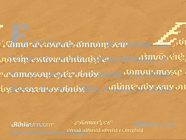 E foi Tamar a casa de Amnom, seu irmão (ele, porém, estava deitado), e tomou massa, e a amassou, e fez bolos diante dos seus olhos, e cozeu os bolos.