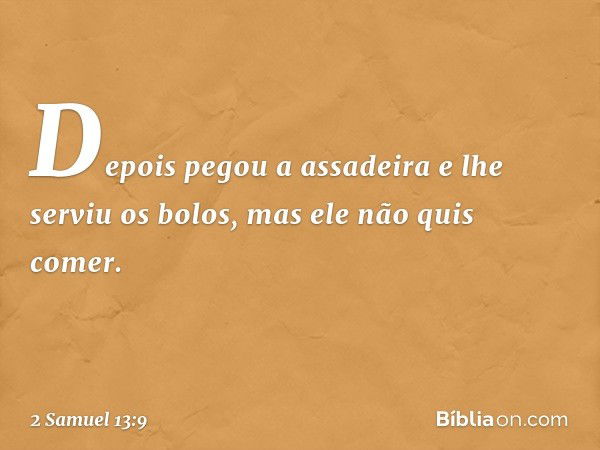 Depois pegou a assadeira e lhe serviu os bolos, mas ele não quis comer. -- 2 Samuel 13:9