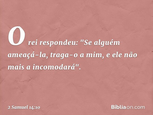 O rei respondeu: "Se alguém ameaçá-la, traga-o a mim, e ele não mais a incomodará". -- 2 Samuel 14:10