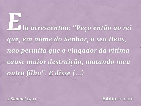 Ela acrescentou: "Peço então ao rei que, em nome do Senhor, o seu Deus, não permita que o vingador da vítima cause maior destruição, matando meu outro filho".
E