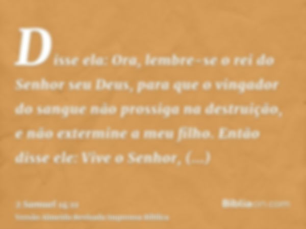 Disse ela: Ora, lembre-se o rei do Senhor seu Deus, para que o vingador do sangue não prossiga na destruição, e não extermine a meu filho. Então disse ele: Vive