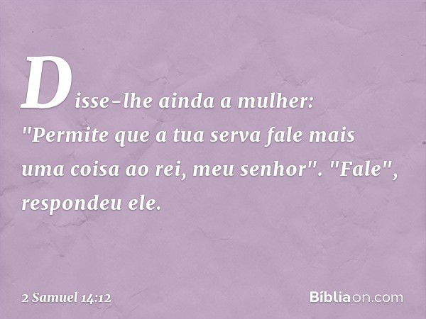 Disse-lhe ainda a mulher: "Permite que a tua serva fale mais uma coisa ao rei, meu se­nhor".
"Fale", respondeu ele. -- 2 Samuel 14:12