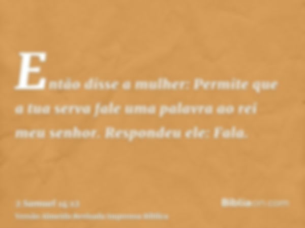 Então disse a mulher: Permite que a tua serva fale uma palavra ao rei meu senhor. Respondeu ele: Fala.