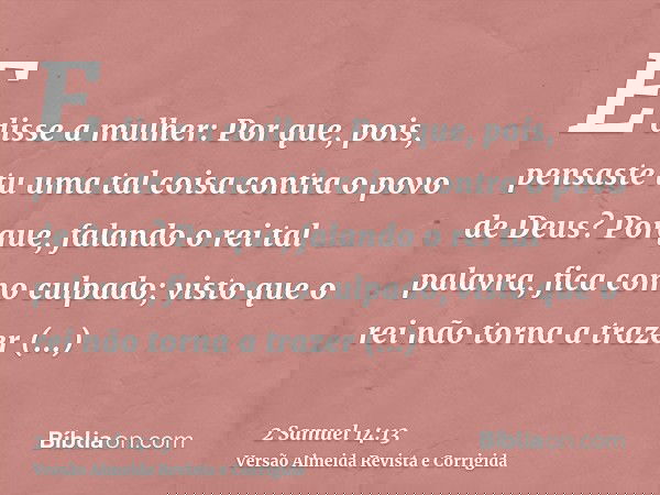 E disse a mulher: Por que, pois, pensaste tu uma tal coisa contra o povo de Deus? Porque, falando o rei tal palavra, fica como culpado; visto que o rei não torn