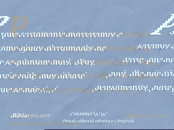 Porque certamente morreremos e seremos como águas derramadas na terra, que não se ajuntam mais. Deus, pois, lhe não tirará a vida, mas ideará pensamentos, para 