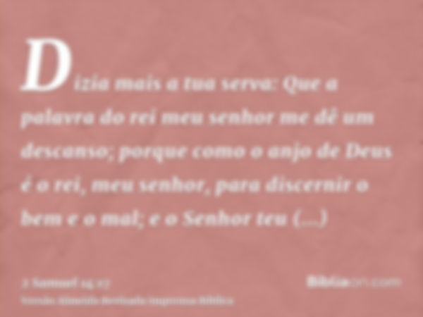 Dizia mais a tua serva: Que a palavra do rei meu senhor me dê um descanso; porque como o anjo de Deus é o rei, meu senhor, para discernir o bem e o mal; e o Sen