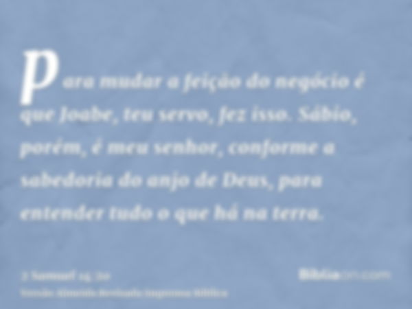 para mudar a feição do negócio é que Joabe, teu servo, fez isso. Sábio, porém, é meu senhor, conforme a sabedoria do anjo de Deus, para entender tudo o que há n