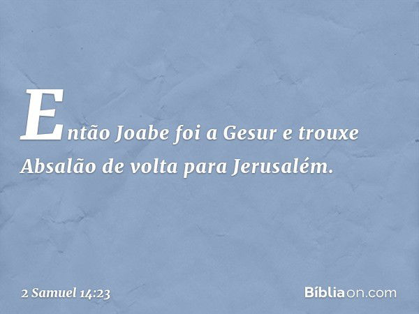 Então Joabe foi a Gesur e trouxe Absalão de volta para Jerusalém. -- 2 Samuel 14:23