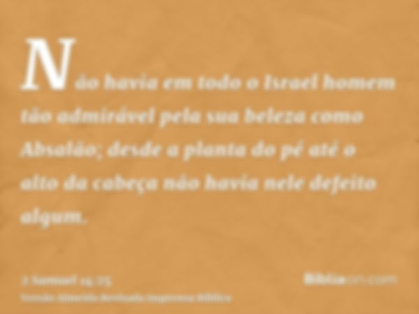 Não havia em todo o Israel homem tão admirável pela sua beleza como Absalão; desde a planta do pé até o alto da cabeça não havia nele defeito algum.