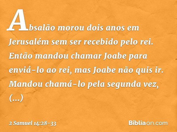 Absalão morou dois anos em Jerusalém sem ser recebido pelo rei. Então mandou chamar Joabe para enviá-lo ao rei, mas Joabe não quis ir. Mandou chamá-lo pela segu