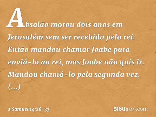 Absalão morou dois anos em Jerusalém sem ser recebido pelo rei. Então mandou chamar Joabe para enviá-lo ao rei, mas Joabe não quis ir. Mandou chamá-lo pela segu