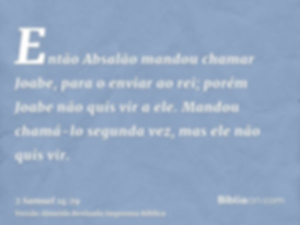 Então Absalão mandou chamar Joabe, para o enviar ao rei; porém Joabe não quis vir a ele. Mandou chamá-lo segunda vez, mas ele não quis vir.