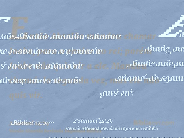 Então Absalão mandou chamar Joabe, para o enviar ao rei; porém Joabe não quis vir a ele. Mandou chamá-lo segunda vez, mas ele não quis vir.