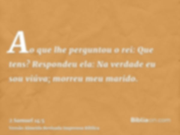 Ao que lhe perguntou o rei: Que tens? Respondeu ela: Na verdade eu sou viúva; morreu meu marido.