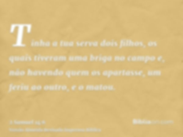 Tinha a tua serva dois filhos, os quais tiveram uma briga no campo e, não havendo quem os apartasse, um feriu ao outro, e o matou.