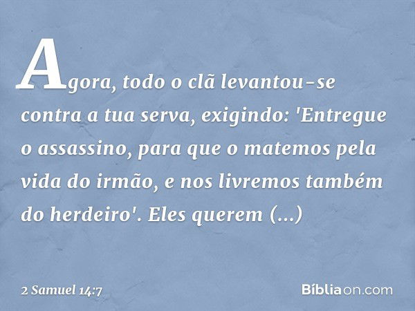 Agora, todo o clã levantou-se contra a tua serva, exigindo: 'Entregue o assassino, para que o matemos pela vida do irmão, e nos livremos também do herdeiro'. El