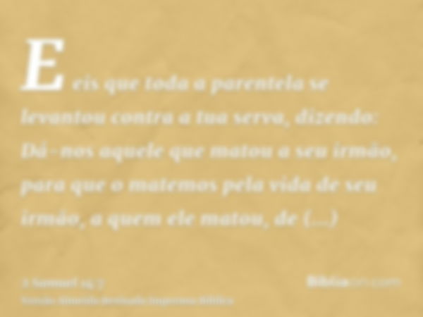 E eis que toda a parentela se levantou contra a tua serva, dizendo: Dá-nos aquele que matou a seu irmão, para que o matemos pela vida de seu irmão, a quem ele m