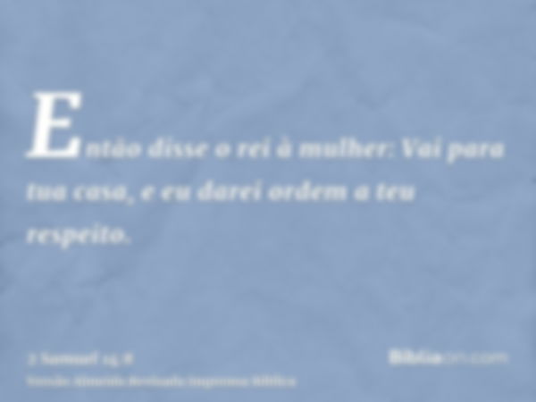 Então disse o rei à mulher: Vai para tua casa, e eu darei ordem a teu respeito.