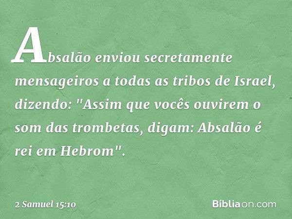 Absalão enviou secretamente mensageiros a todas as tribos de Israel, dizendo: "Assim que vocês ouvirem o som das trom­betas, digam: Absalão é rei em Hebrom". --