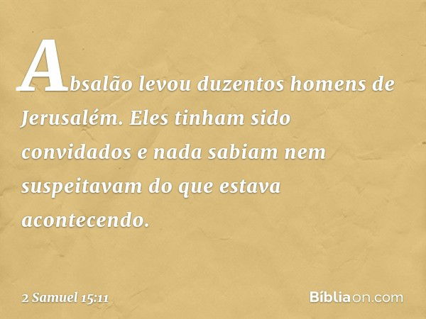 Ab­salão levou duzentos homens de Jerusalém. Eles tinham sido convidados e nada sabiam nem suspeitavam do que estava acontecendo. -- 2 Samuel 15:11