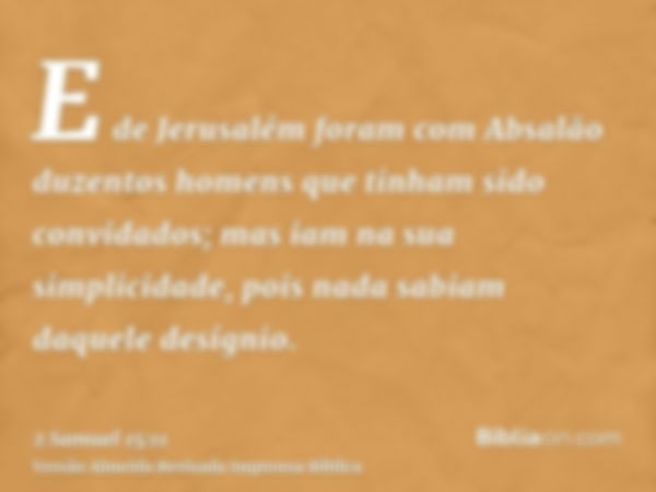 E de Jerusalém foram com Absalão duzentos homens que tinham sido convidados; mas iam na sua simplicidade, pois nada sabiam daquele desígnio.