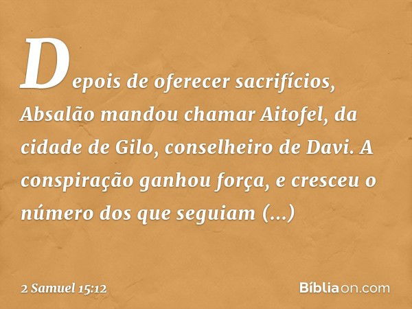 De­pois de oferecer sacrifícios, Absalão mandou chamar Aitofel, da cidade de Gilo, conselheiro de Davi. A conspiração ganhou força, e cresceu o número dos que s