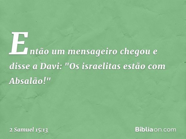 Então um mensageiro chegou e disse a Davi: "Os israelitas estão com Absalão!" -- 2 Samuel 15:13