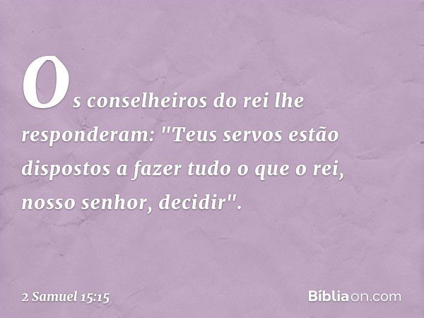 Os conselheiros do rei lhe responderam: "Teus servos estão dispostos a fazer tudo o que o rei, nosso senhor, decidir". -- 2 Samuel 15:15