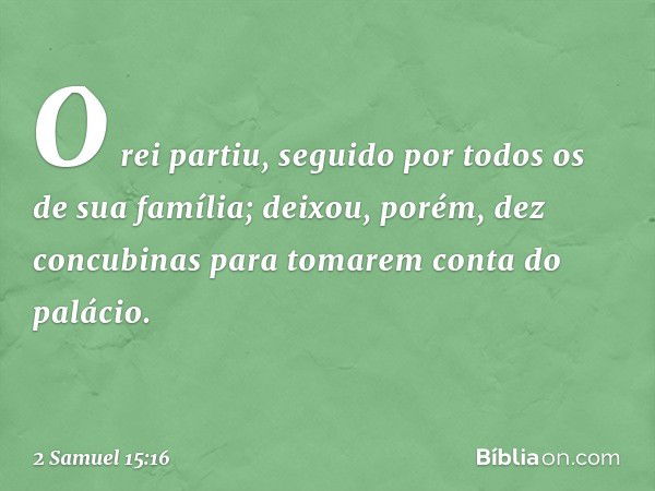 O rei partiu, seguido por todos os de sua família; deixou, porém, dez concubinas para tomarem conta do palácio. -- 2 Samuel 15:16