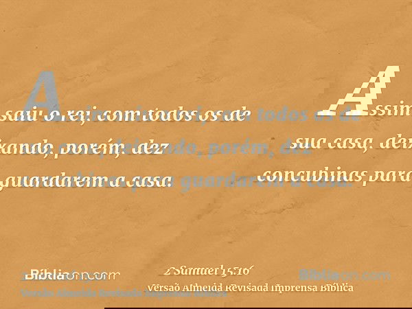 Assim saiu o rei, com todos os de sua casa, deixando, porém, dez concubinas para guardarem a casa.