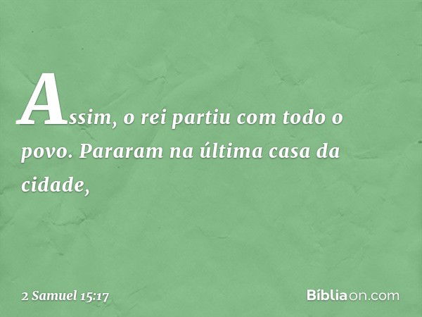 Assim, o rei partiu com todo o povo. Pararam na última casa da cidade, -- 2 Samuel 15:17