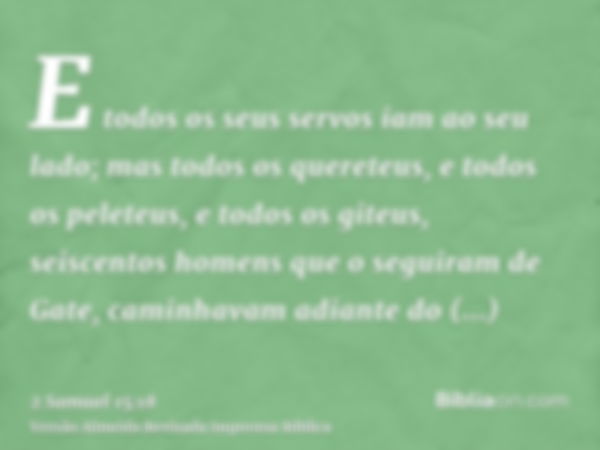 E todos os seus servos iam ao seu lado; mas todos os quereteus, e todos os peleteus, e todos os giteus, seiscentos homens que o seguiram de Gate, caminhavam adi