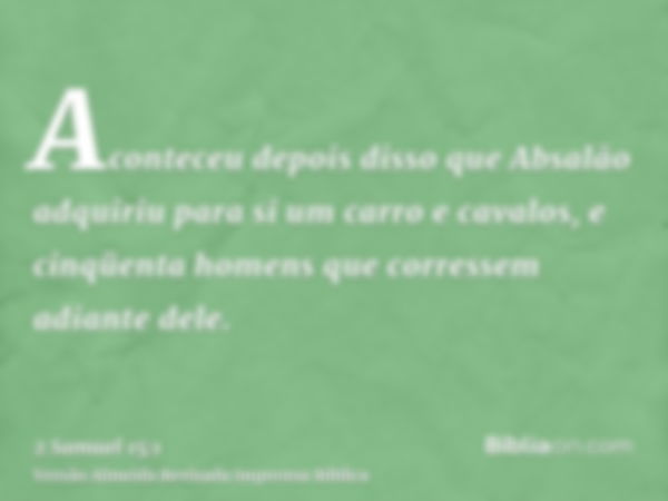 Aconteceu depois disso que Absalão adquiriu para si um carro e cavalos, e cinqüenta homens que corressem adiante dele.